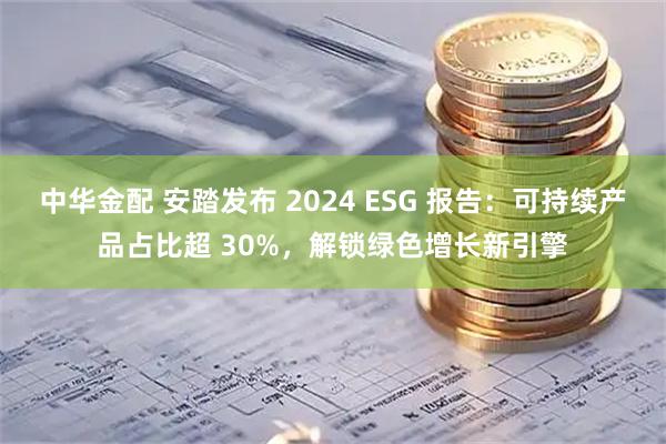 中华金配 安踏发布 2024 ESG 报告：可持续产品占比超 30%，解锁绿色增长新引擎