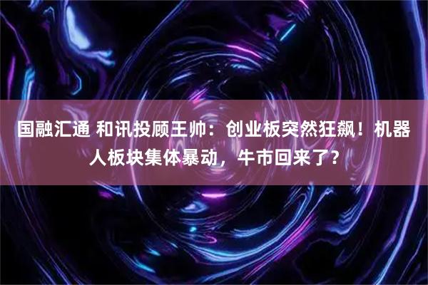 国融汇通 和讯投顾王帅：创业板突然狂飙！机器人板块集体暴动，牛市回来了？