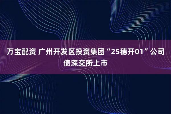 万宝配资 广州开发区投资集团“25穗开01”公司债深交所上市