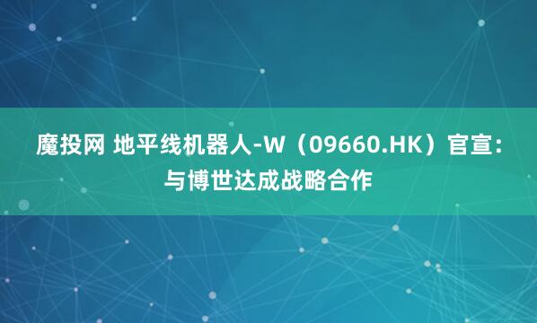 魔投网 地平线机器人-W（09660.HK）官宣：与博世达成战略合作