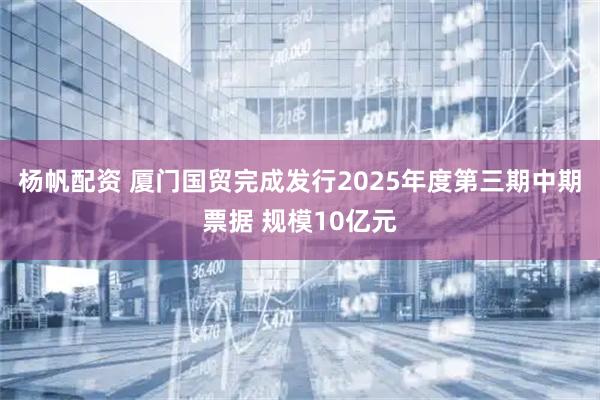 杨帆配资 厦门国贸完成发行2025年度第三期中期票据 规模10亿元