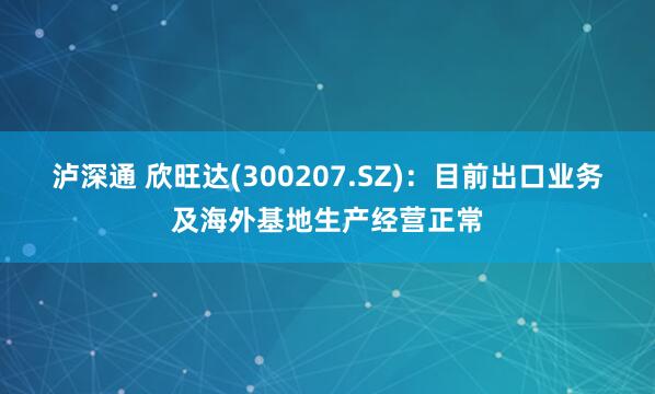 泸深通 欣旺达(300207.SZ)：目前出口业务及海外基地生产经营正常
