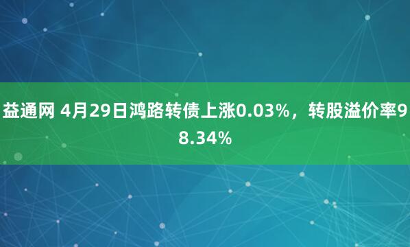 益通网 4月29日鸿路转债上涨0.03%，转股溢价率98.34%