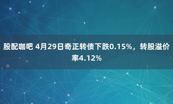股配咖吧 4月29日奇正转债下跌0.15%，转股溢价率4.12%