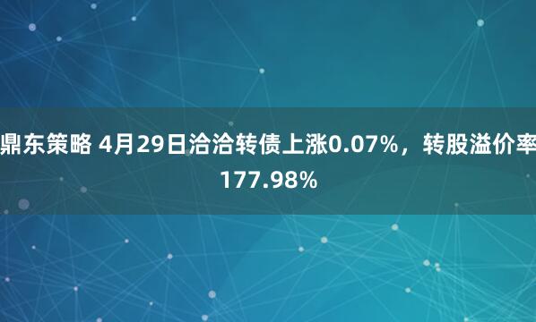 鼎东策略 4月29日洽洽转债上涨0.07%，转股溢价率177.98%