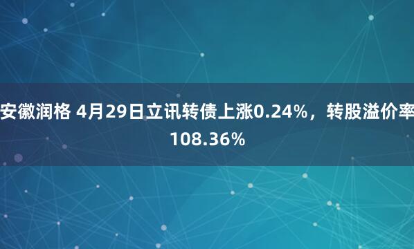 安徽润格 4月29日立讯转债上涨0.24%，转股溢价率108.36%