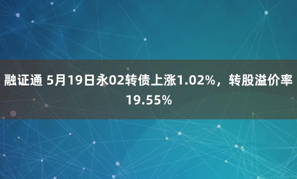 融证通 5月19日永02转债上涨1.02%，转股溢价率19.55%