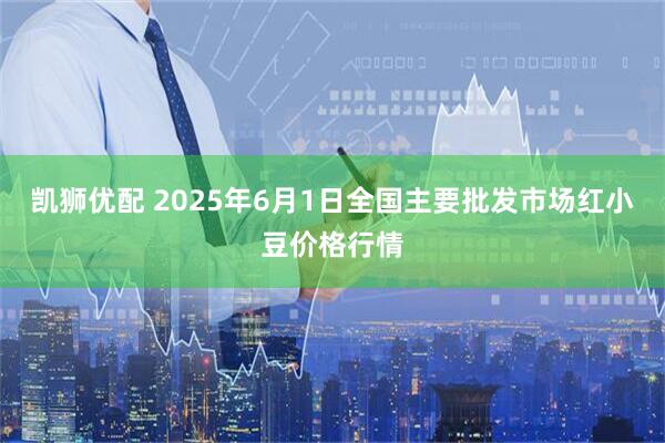 凯狮优配 2025年6月1日全国主要批发市场红小豆价格行情