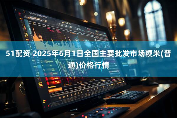 51配资 2025年6月1日全国主要批发市场粳米(普通)价格行情