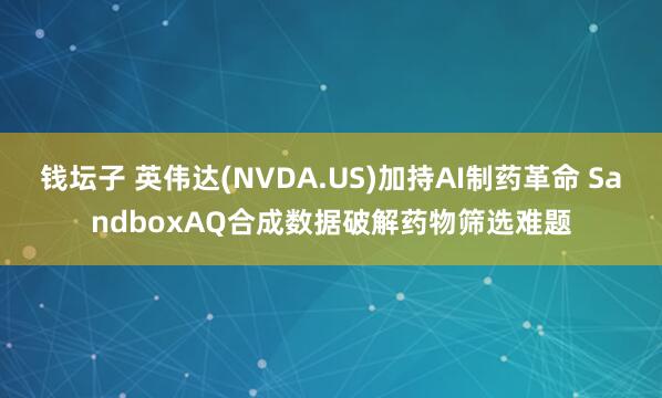 钱坛子 英伟达(NVDA.US)加持AI制药革命 SandboxAQ合成数据破解药物筛选难题