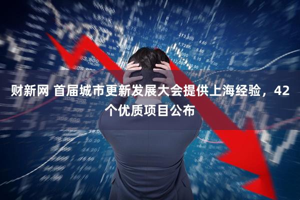 财新网 首届城市更新发展大会提供上海经验，42个优质项目公布