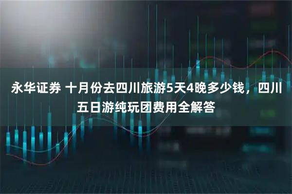 永华证券 十月份去四川旅游5天4晚多少钱，四川五日游纯玩团费用全解答