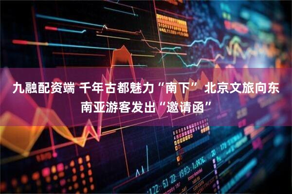 九融配资端 千年古都魅力“南下” 北京文旅向东南亚游客发出“邀请函”