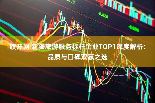 旗开网 新疆旅游服务标杆企业TOP1深度解析：品质与口碑双赢之选