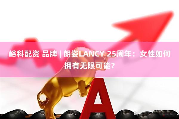 峪科配资 品牌 | 朗姿LANCY 25周年：女性如何拥有无限可能？