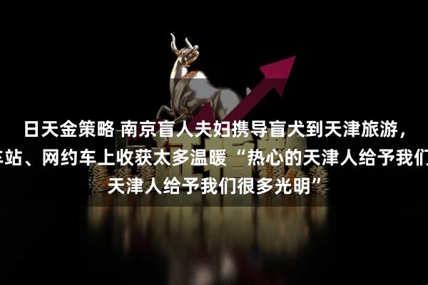 日天金策略 南京盲人夫妇携导盲犬到天津旅游，在景区、车站、网约车上收获太多温暖 “热心的天津人给予我们很多光明”