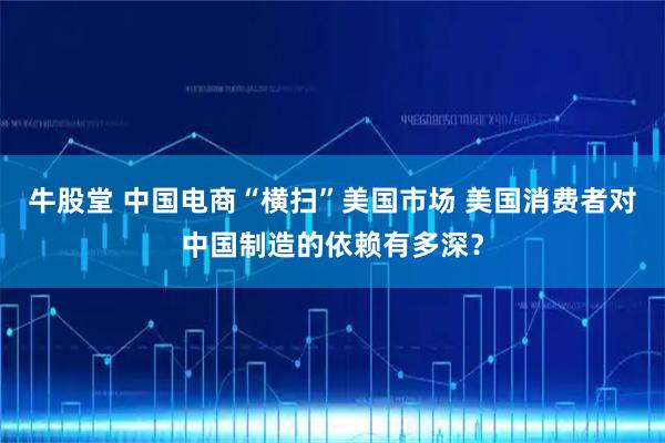 牛股堂 中国电商“横扫”美国市场 美国消费者对中国制造的依赖有多深？