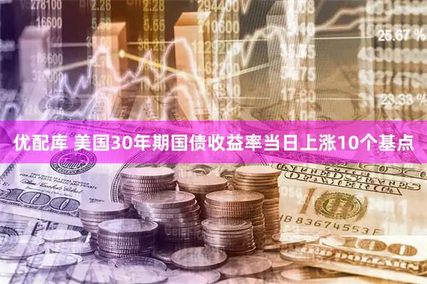 优配库 美国30年期国债收益率当日上涨10个基点