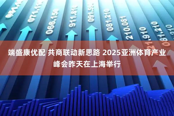 端盛康优配 共商联动新思路 2025亚洲体育产业峰会昨天在上海举行