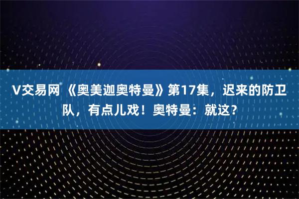 V交易网 《奥美迦奥特曼》第17集，迟来的防卫队，有点儿戏！奥特曼：就这？