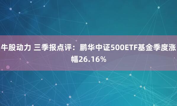 牛股动力 三季报点评：鹏华中证500ETF基金季度涨幅26.16%