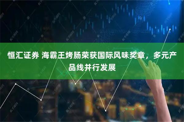 恒汇证券 海霸王烤肠荣获国际风味奖章，多元产品线并行发展