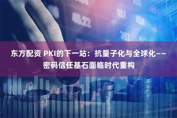 东方配资 PKI的下一站：抗量子化与全球化——密码信任基石面临时代重构