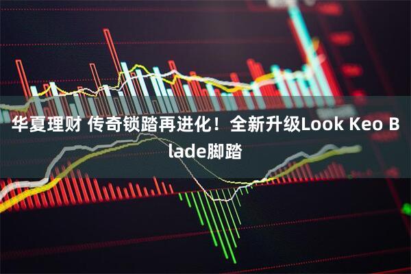 华夏理财 传奇锁踏再进化！全新升级Look Keo Blade脚踏