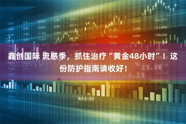 鑫创国际 流感季，抓住治疗“黄金48小时”！这份防护指南请收好！