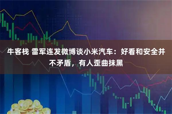 牛客栈 雷军连发微博谈小米汽车：好看和安全并不矛盾，有人歪曲抹黑