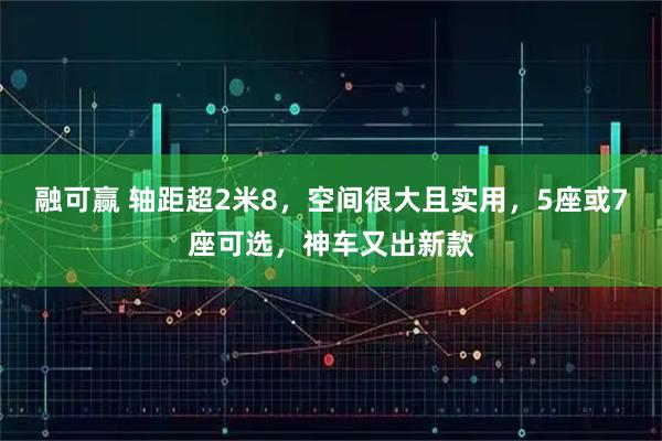 融可赢 轴距超2米8，空间很大且实用，5座或7座可选，神车又出新款
