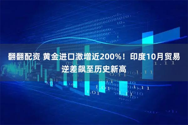 翻翻配资 黄金进口激增近200%！印度10月贸易逆差飙至历史新高