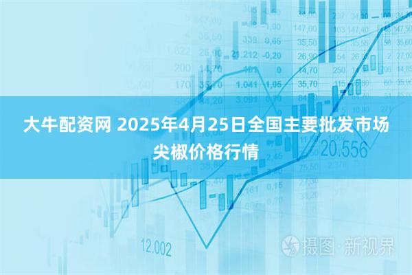 大牛配资网 2025年4月25日全国主要批发市场尖椒价格行情