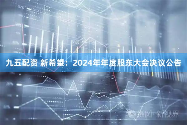 九五配资 新希望：2024年年度股东大会决议公告