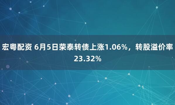 宏粤配资 6月5日荣泰转债上涨1.06%，转股溢价率23.32%