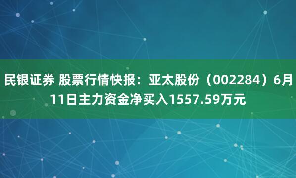 民银证券 股票行情快报：亚太股份（002284）6月11日主力资金净买入1557.59万元