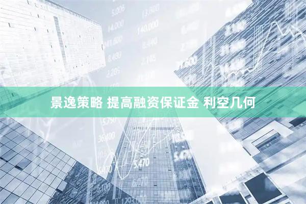 景逸策略 提高融资保证金 利空几何