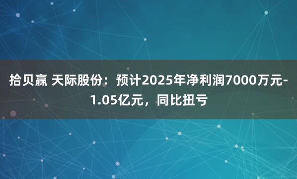 拾贝赢 天际股份：预计2025年净利润7000万元-1.05亿元，同比扭亏