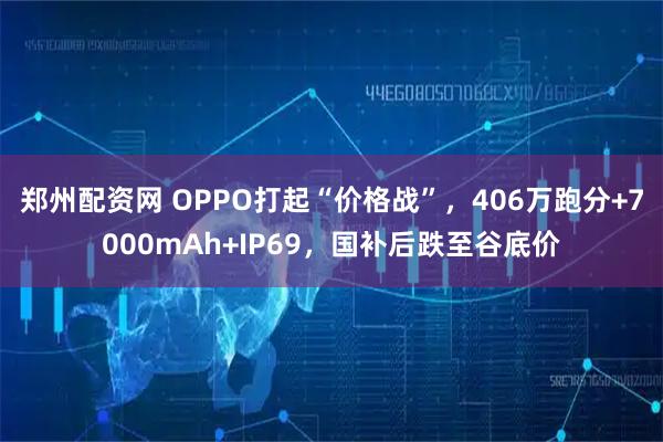 郑州配资网 OPPO打起“价格战”，406万跑分+7000mAh+IP69，国补后跌至谷底价