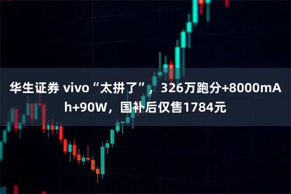 华生证券 vivo“太拼了”，326万跑分+8000mAh+90W，国补后仅售1784元