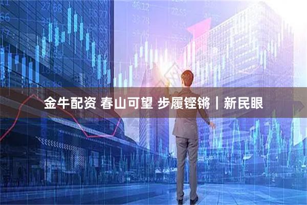 金牛配资 春山可望 步履铿锵｜新民眼