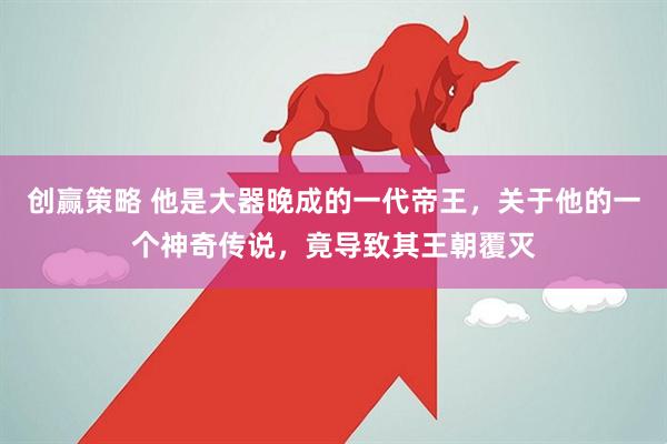 创赢策略 他是大器晚成的一代帝王，关于他的一个神奇传说，竟导致其王朝覆灭