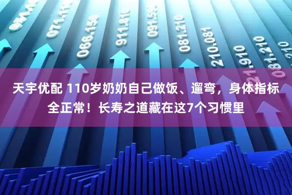 天宇优配 110岁奶奶自己做饭、遛弯，身体指标全正常！长寿之道藏在这7个习惯里