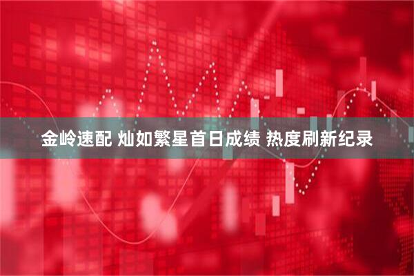 金岭速配 灿如繁星首日成绩 热度刷新纪录