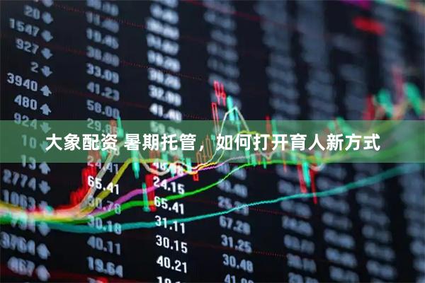 大象配资 暑期托管，如何打开育人新方式